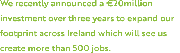 We recently announced a  20million investment over three years to expand our footprint across Ireland which will see    