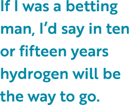 If I was a betting man, I d say in ten or fifteen years hydrogen will be the way to go  