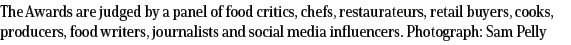 The Awards are judged by a panel of food critics, chefs, restaurateurs, retail buyers, cooks, producers, food writers   