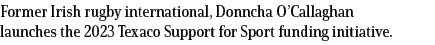Former Irish rugby international, Donncha O’Callaghan launches the 2023 Texaco Support for Sport funding initiative.