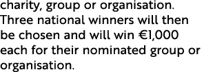 charity, group or organisation. Three national winners will then be chosen and will win €1,000 each for their nominat...