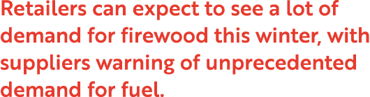 Retailers can expect to see a lot of demand for firewood this winter, with suppliers warning of unprecedented demand ...
