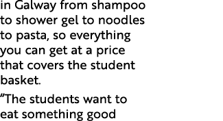 in Galway from shampoo to shower gel to noodles to pasta, so everything you can get at a price that covers the studen...