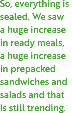 So, everything is sealed. We saw a huge increase in ready meals, a huge increase in prepacked sandwiches and salads a...