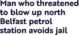 Man who threatened to blow up north Belfast petrol station avoids jail