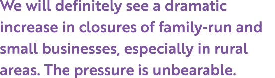 We will definitely see a dramatic increase in closures of family-run and small businesses, especially in rural areas....