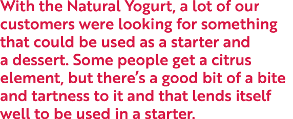 With the Natural Yogurt, a lot of our customers were looking for something that could be used as a starter and a dess...