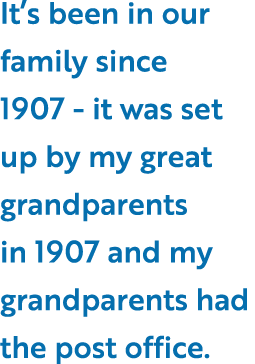 It’s been in our family since 1907 - it was set up by my great grandparents in 1907 and my grandparents had the post ...