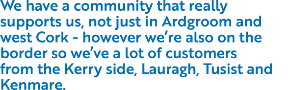 We have a community that really supports us, not just in Ardgroom and west Cork - however we’re also on the border so...