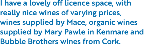 I have a lovely off licence space, with really nice wines of varying prices, wines supplied by Mace, organic wines su...