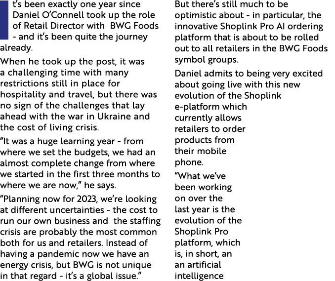 It’s been exactly one year since Daniel O’Connell took up the role of Retail Director with BWG Foods - and it’s been ...