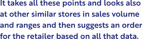 It takes all these points and looks also at other similar stores in sales volume and ranges and then suggests an orde...