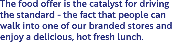The food offer is the catalyst for driving the standard - the fact that people can walk into one of our branded store...