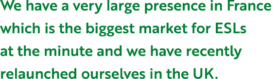 We have a very large presence in France which is the biggest market for ESLs at the minute and we have recently relau...