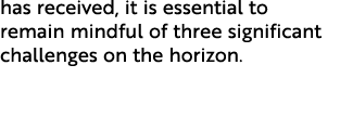 has received, it is essential to remain mindful of three significant challenges on the horizon. 