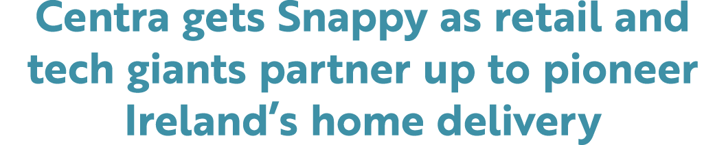 Centra gets Snappy as retail and tech giants partner up to pioneer Ireland’s home delivery