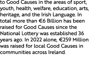 to Good Causes in the areas of sport, youth, health, welfare, education, arts, heritage, and the Irish Language. In t...