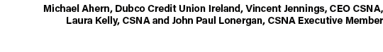 Michael Ahern, Dubco Credit Union Ireland, Vincent Jennings, CEO CSNA, Laura Kelly, CSNA and John Paul Lonergan, CSNA...