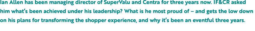 Ian Allen has been managing director of SuperValu and Centra for three years now. IF&CR asked him what’s been achieve...
