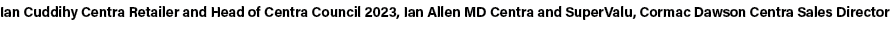 Ian Cuddihy Centra Retailer and Head of Centra Council 2023, Ian Allen MD Centra and SuperValu, Cormac Dawson Centra ...