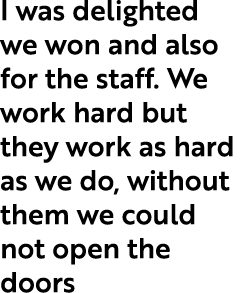 I was delighted we won and also for the staff. We work hard but they work as hard as we do, without them we could not...