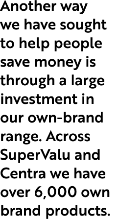 Another way we have sought to help people save money is through a large investment in our own brand range. Across Sup...