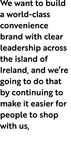 We want to build a world class convenience brand with clear leadership across the island of Ireland, and we’re going ...