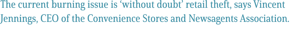The current burning issue is ‘without doubt’ retail theft, says Vincent Jennings, CEO of the Convenience Stores and N...