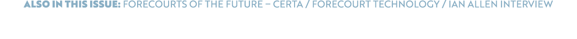 ALSO IN THIS ISSUE: Forecourts of the Future – Certa / Forecourt Technology / Ian Allen Interview