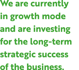 We are currently in growth mode and are investing for the long term strategic success of the business.