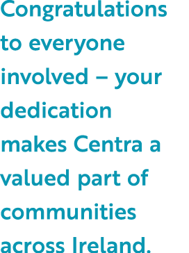 Congratulations to everyone involved – your dedication makes Centra a valued part of communities across Ireland.