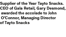 Supplier of the Year Tayto Snacks. CEO of Gala Retail, Gary Desmond, awarded the accolade to John O’Connor, Managing ...