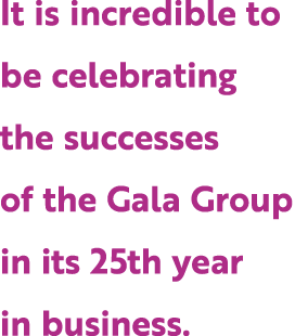 It is incredible to be celebrating the successes of the Gala Group in its 25th year in business.