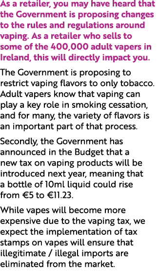 As a retailer, you may have heard that the Government is proposing changes to the rules and regulations around vaping...