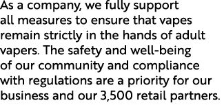As a company, we fully support all measures to ensure that vapes remain strictly in the hands of adult vapers. The sa...