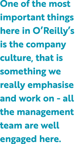 One of the most important things here in O’Reilly’s is the company culture, that is something we really emphasise and...