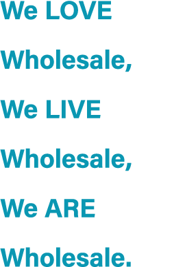 We LOVE Wholesale, We LIVE Wholesale, We ARE Wholesale.