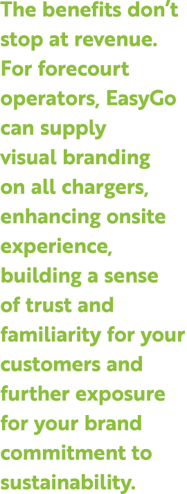 The benefits don’t stop at revenue. For forecourt operators, EasyGo can supply visual branding on all chargers, enhan...