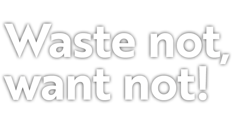 Waste not, want not! 