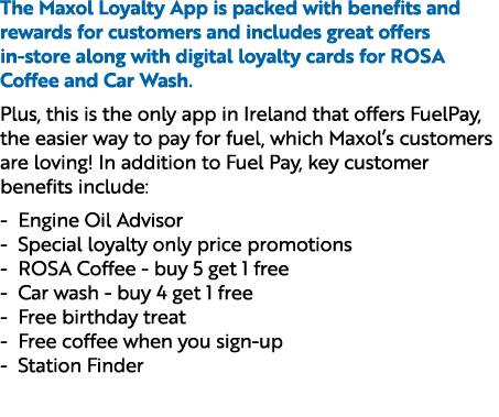 The Maxol Loyalty App is packed with benefits and rewards for customers and includes great offers in store along with...