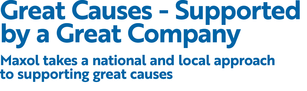 Great Causes Supported by a Great Company Maxol takes a national and local approach to supporting great causes