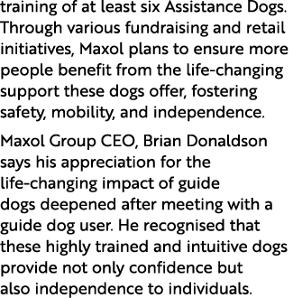 training of at least six Assistance Dogs. Through various fundraising and retail initiatives, Maxol plans to ensure m...