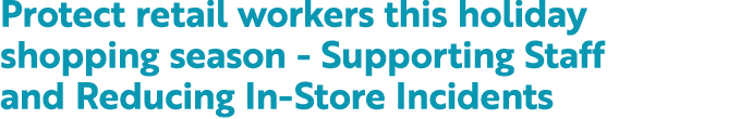 Protect retail workers this holiday shopping season Supporting Staff and Reducing In Store Incidents