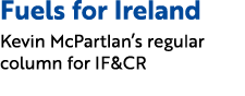 Fuels for Ireland Kevin McPartlan’s regular column for IF&CR