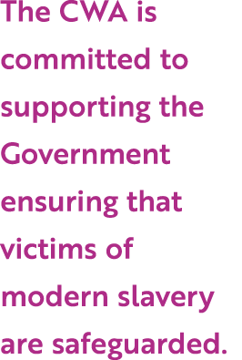 The CWA is committed to supporting the Government ensuring that victims of modern slavery are safeguarded.