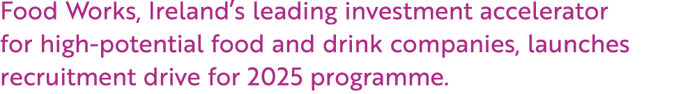 Food Works, Ireland’s leading investment accelerator for high potential food and drink companies, launches recruitmen...