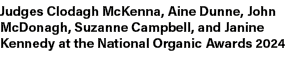 Judges Clodagh McKenna, Aine Dunne, John McDonagh, Suzanne Campbell, and Janine Kennedy at the National Organic Award...