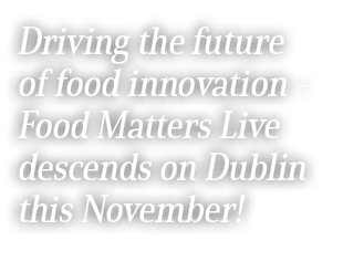 Driving the future of food innovation Food Matters Live descends on Dublin this November!