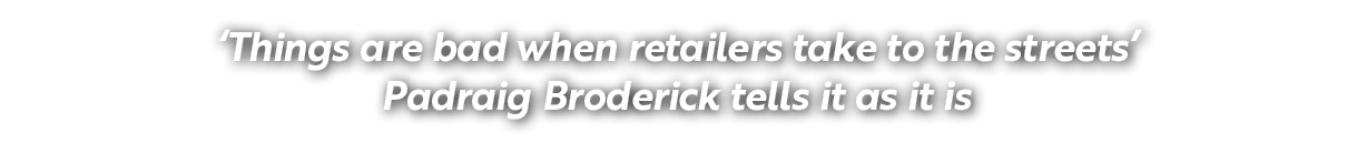 ‘Things are bad when retailers take to the streets’ Padraig Broderick tells it as it is