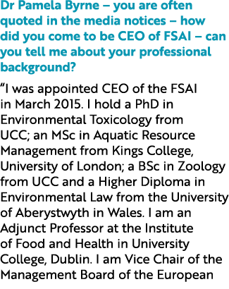 Dr Pamela Byrne – you are often quoted in the media notices – how did you come to be CEO of FSAI – can you tell me ab...